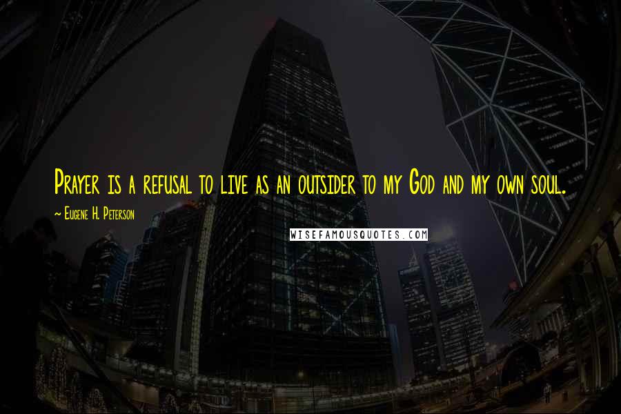Eugene H. Peterson Quotes: Prayer is a refusal to live as an outsider to my God and my own soul.
