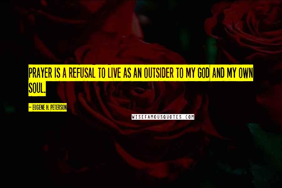 Eugene H. Peterson Quotes: Prayer is a refusal to live as an outsider to my God and my own soul.