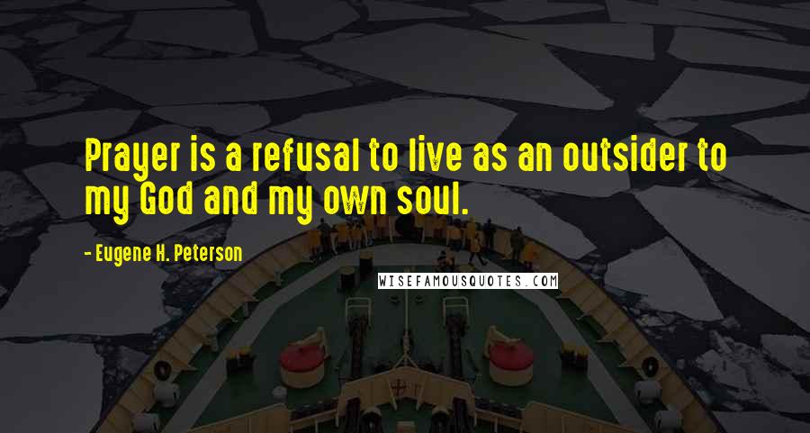 Eugene H. Peterson Quotes: Prayer is a refusal to live as an outsider to my God and my own soul.