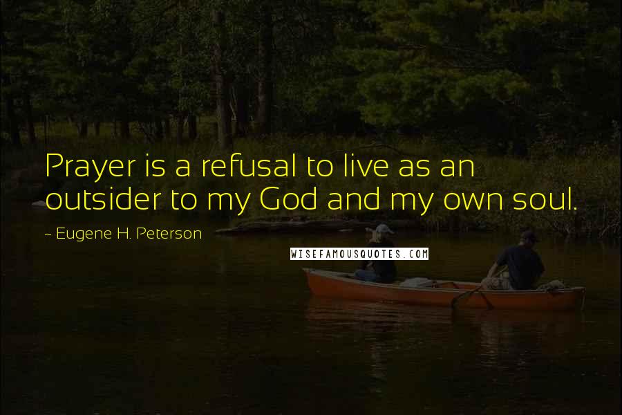 Eugene H. Peterson Quotes: Prayer is a refusal to live as an outsider to my God and my own soul.