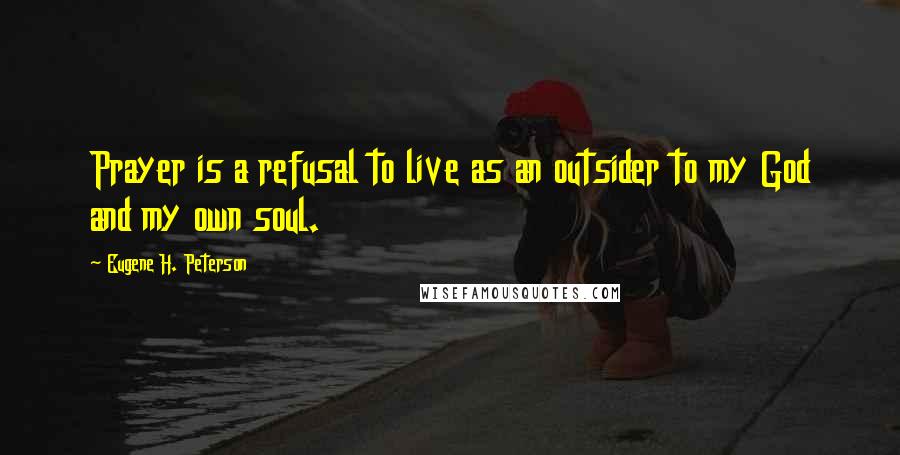 Eugene H. Peterson Quotes: Prayer is a refusal to live as an outsider to my God and my own soul.