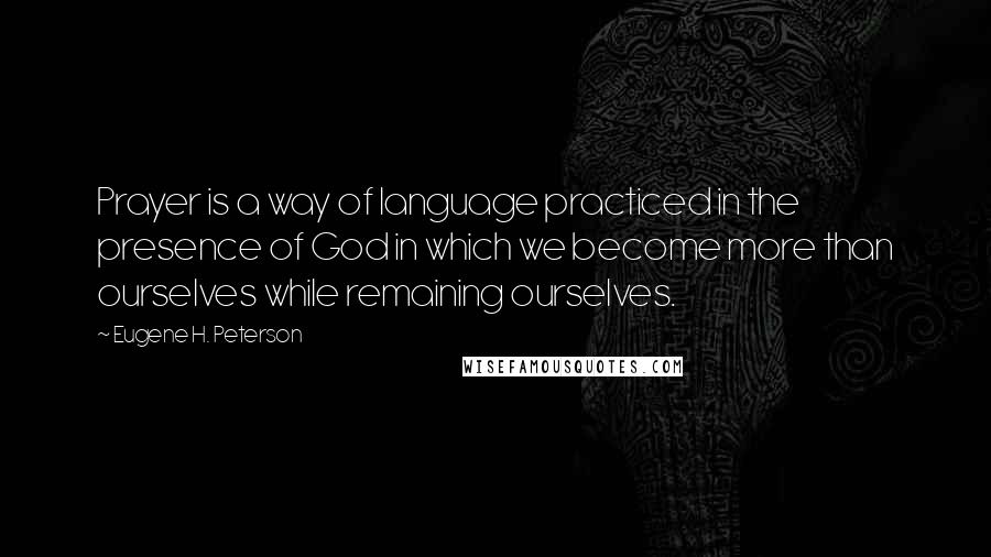 Eugene H. Peterson Quotes: Prayer is a way of language practiced in the presence of God in which we become more than ourselves while remaining ourselves.