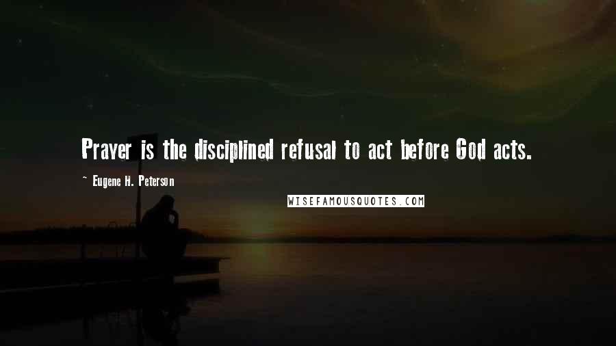 Eugene H. Peterson Quotes: Prayer is the disciplined refusal to act before God acts.