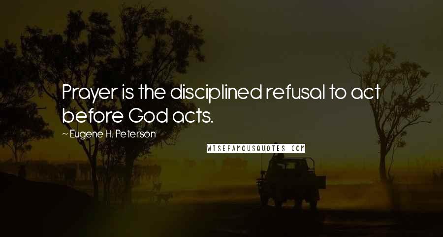 Eugene H. Peterson Quotes: Prayer is the disciplined refusal to act before God acts.
