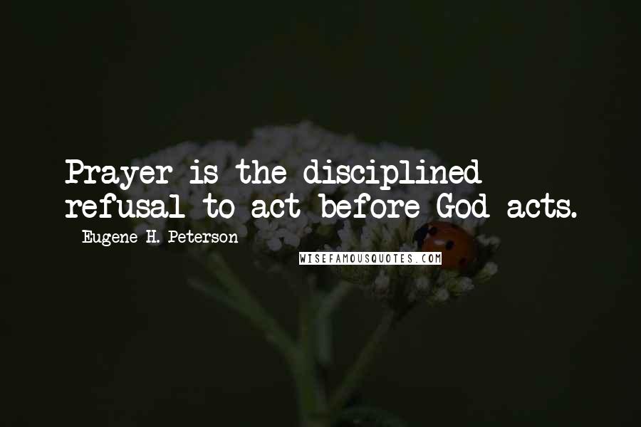 Eugene H. Peterson Quotes: Prayer is the disciplined refusal to act before God acts.