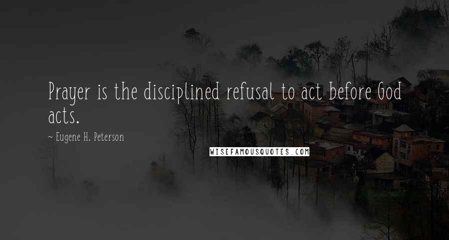 Eugene H. Peterson Quotes: Prayer is the disciplined refusal to act before God acts.