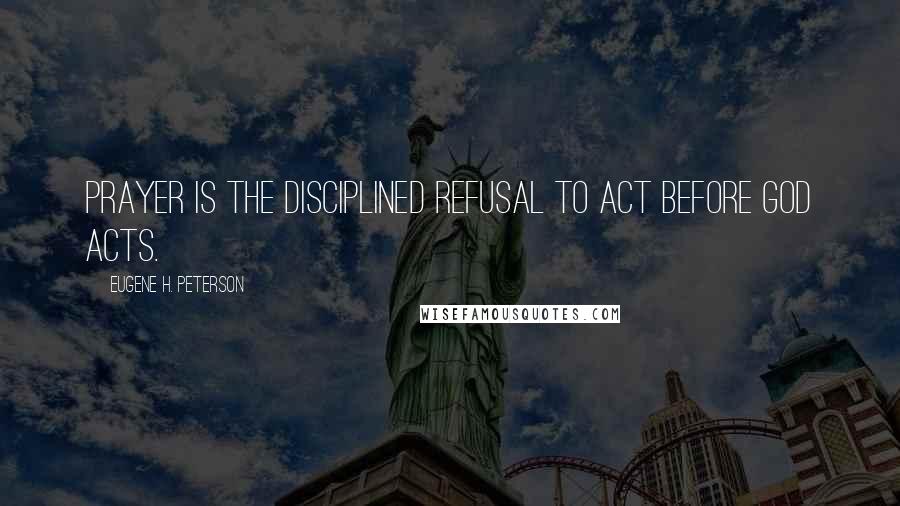 Eugene H. Peterson Quotes: Prayer is the disciplined refusal to act before God acts.
