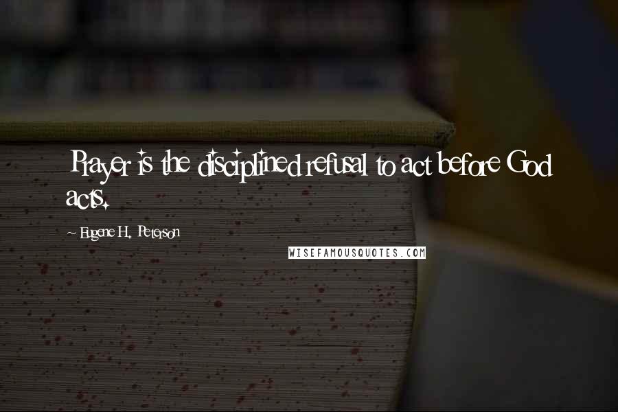 Eugene H. Peterson Quotes: Prayer is the disciplined refusal to act before God acts.