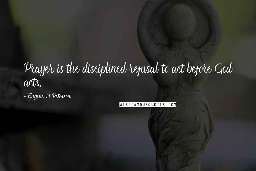 Eugene H. Peterson Quotes: Prayer is the disciplined refusal to act before God acts.