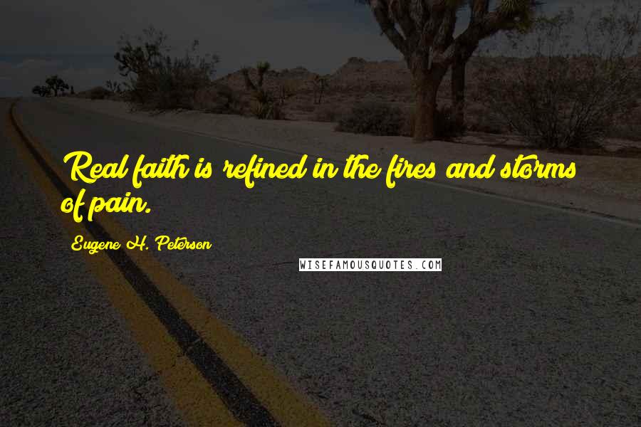 Eugene H. Peterson Quotes: Real faith is refined in the fires and storms of pain.