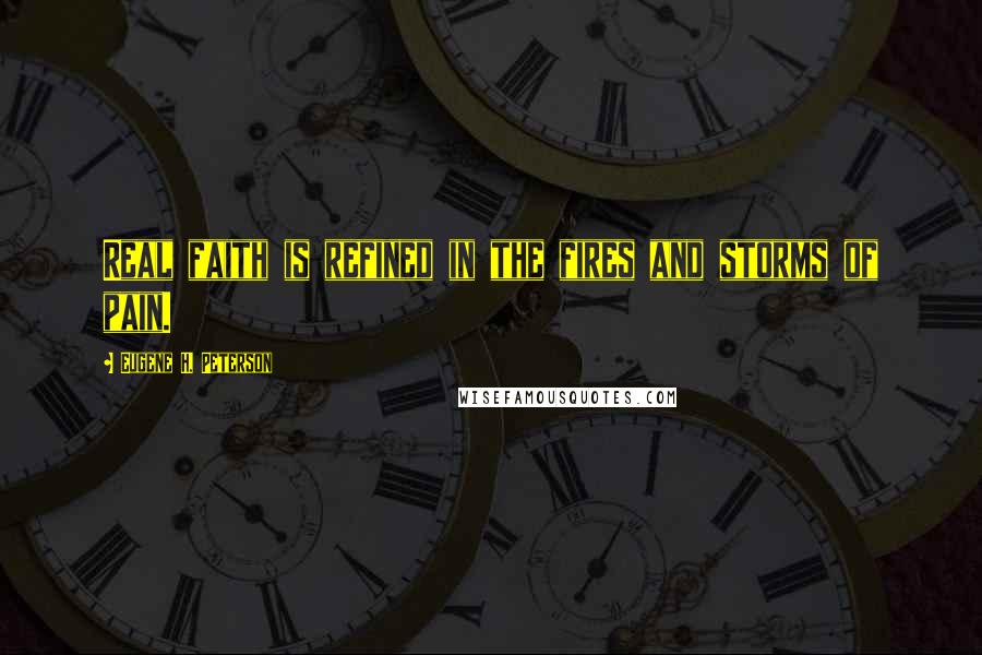 Eugene H. Peterson Quotes: Real faith is refined in the fires and storms of pain.