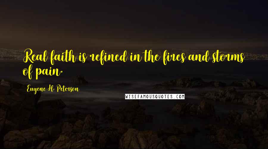 Eugene H. Peterson Quotes: Real faith is refined in the fires and storms of pain.