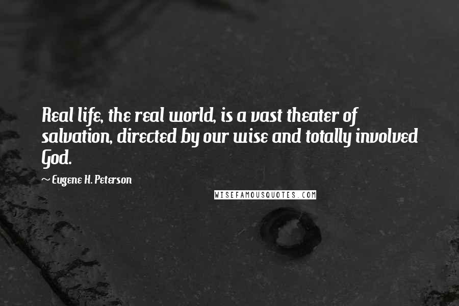 Eugene H. Peterson Quotes: Real life, the real world, is a vast theater of salvation, directed by our wise and totally involved God.