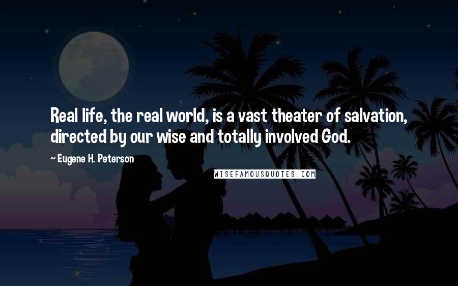 Eugene H. Peterson Quotes: Real life, the real world, is a vast theater of salvation, directed by our wise and totally involved God.