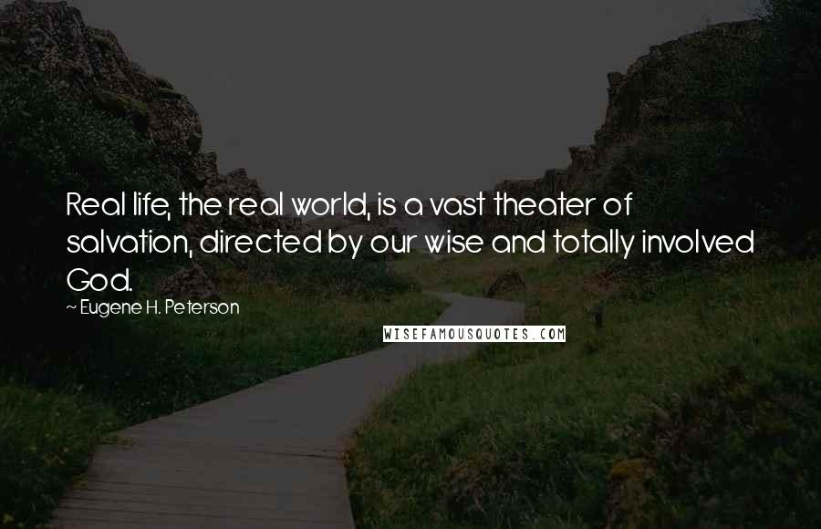 Eugene H. Peterson Quotes: Real life, the real world, is a vast theater of salvation, directed by our wise and totally involved God.