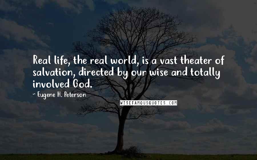 Eugene H. Peterson Quotes: Real life, the real world, is a vast theater of salvation, directed by our wise and totally involved God.