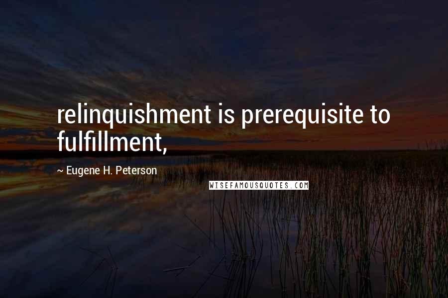 Eugene H. Peterson Quotes: relinquishment is prerequisite to fulfillment,