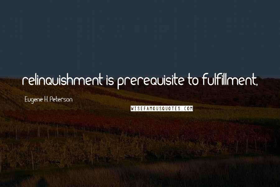 Eugene H. Peterson Quotes: relinquishment is prerequisite to fulfillment,