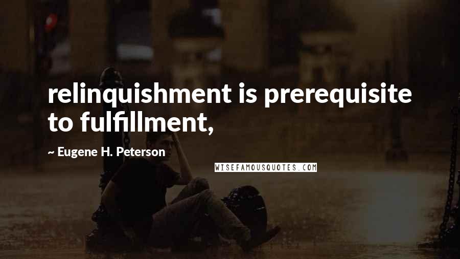 Eugene H. Peterson Quotes: relinquishment is prerequisite to fulfillment,