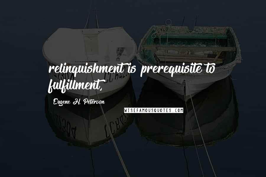 Eugene H. Peterson Quotes: relinquishment is prerequisite to fulfillment,