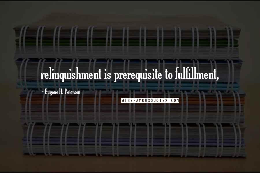 Eugene H. Peterson Quotes: relinquishment is prerequisite to fulfillment,