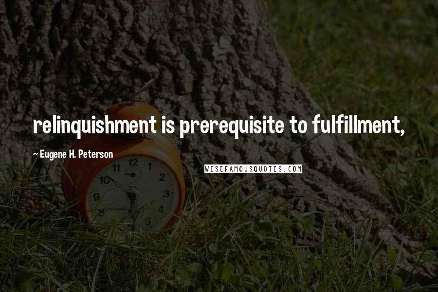 Eugene H. Peterson Quotes: relinquishment is prerequisite to fulfillment,