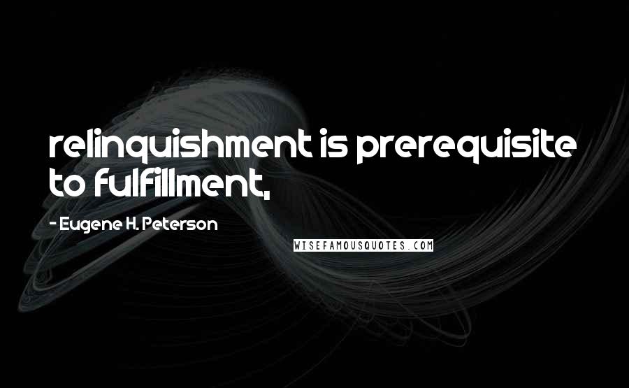 Eugene H. Peterson Quotes: relinquishment is prerequisite to fulfillment,