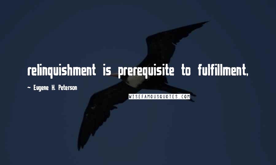 Eugene H. Peterson Quotes: relinquishment is prerequisite to fulfillment,