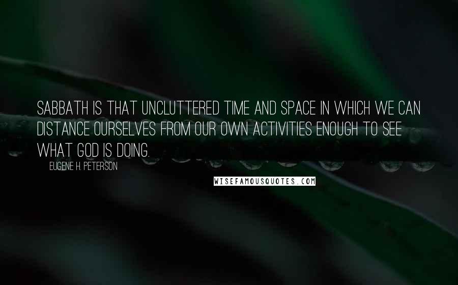 Eugene H. Peterson Quotes: Sabbath is that uncluttered time and space in which we can distance ourselves from our own activities enough to see what God is doing.