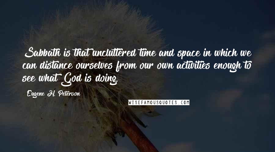 Eugene H. Peterson Quotes: Sabbath is that uncluttered time and space in which we can distance ourselves from our own activities enough to see what God is doing.