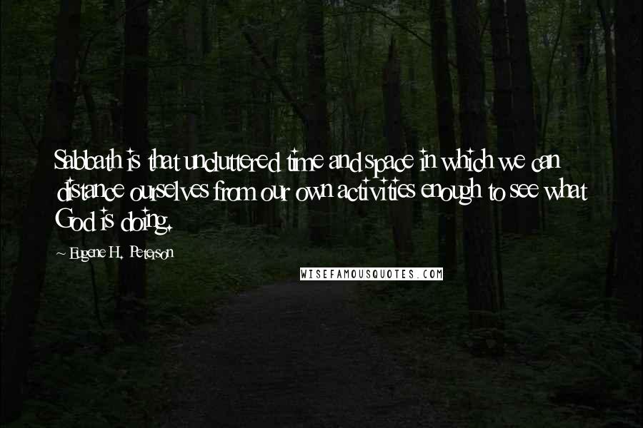 Eugene H. Peterson Quotes: Sabbath is that uncluttered time and space in which we can distance ourselves from our own activities enough to see what God is doing.