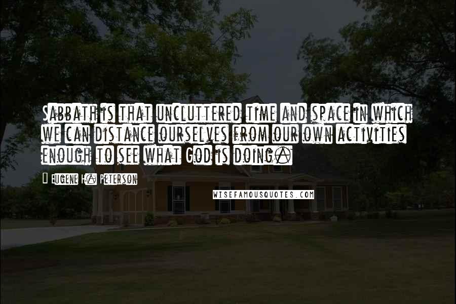 Eugene H. Peterson Quotes: Sabbath is that uncluttered time and space in which we can distance ourselves from our own activities enough to see what God is doing.