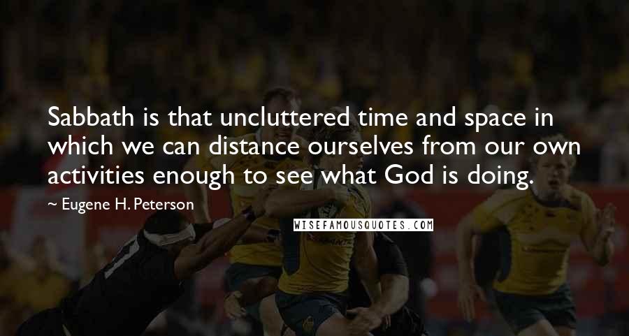 Eugene H. Peterson Quotes: Sabbath is that uncluttered time and space in which we can distance ourselves from our own activities enough to see what God is doing.