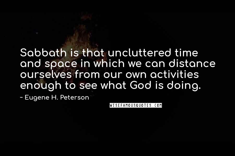 Eugene H. Peterson Quotes: Sabbath is that uncluttered time and space in which we can distance ourselves from our own activities enough to see what God is doing.