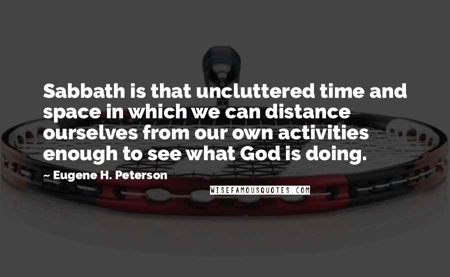 Eugene H. Peterson Quotes: Sabbath is that uncluttered time and space in which we can distance ourselves from our own activities enough to see what God is doing.