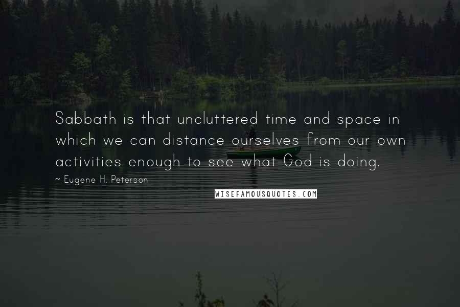 Eugene H. Peterson Quotes: Sabbath is that uncluttered time and space in which we can distance ourselves from our own activities enough to see what God is doing.