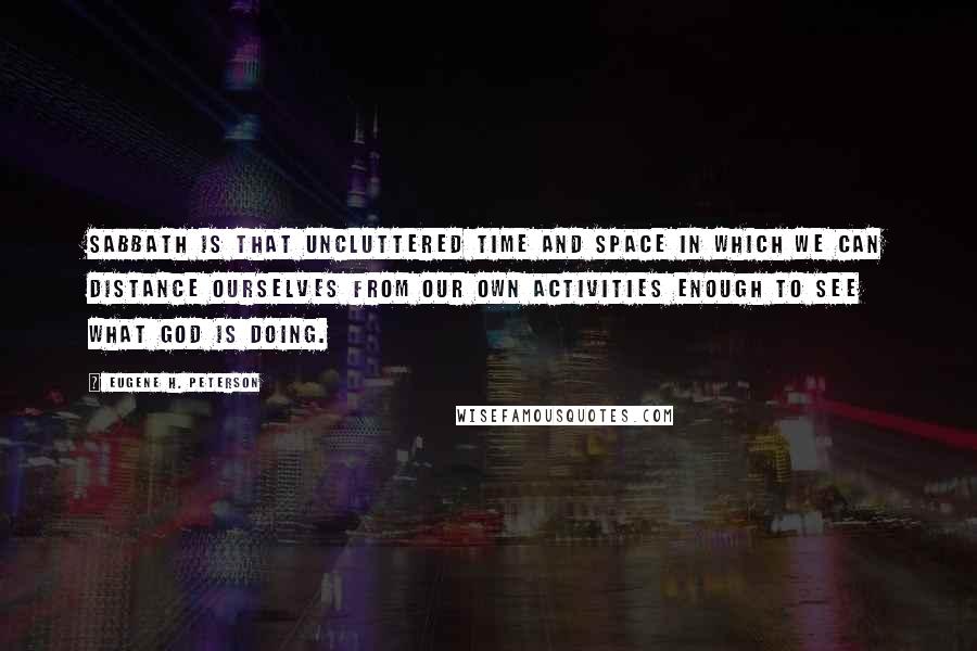 Eugene H. Peterson Quotes: Sabbath is that uncluttered time and space in which we can distance ourselves from our own activities enough to see what God is doing.