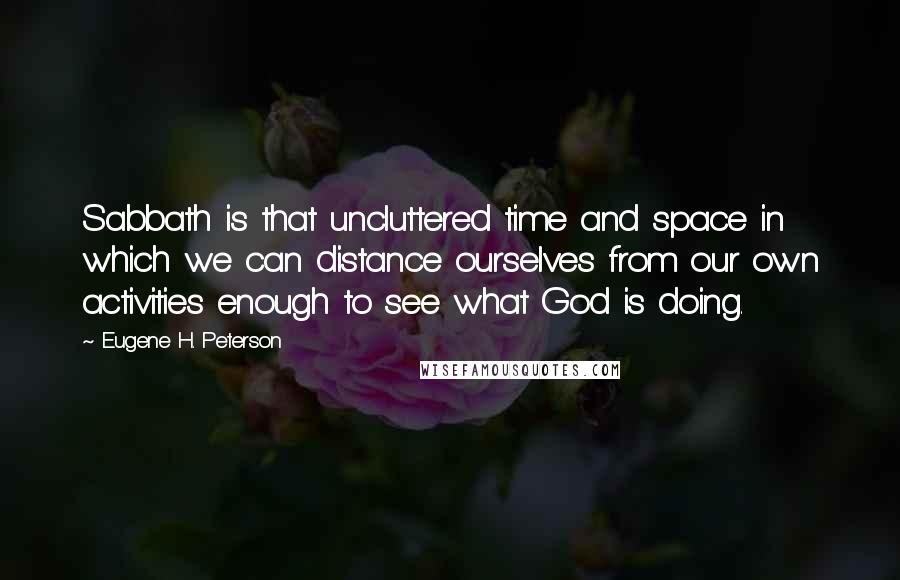 Eugene H. Peterson Quotes: Sabbath is that uncluttered time and space in which we can distance ourselves from our own activities enough to see what God is doing.