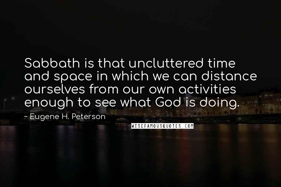 Eugene H. Peterson Quotes: Sabbath is that uncluttered time and space in which we can distance ourselves from our own activities enough to see what God is doing.