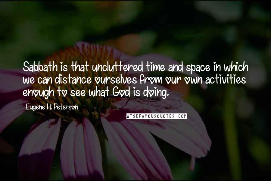 Eugene H. Peterson Quotes: Sabbath is that uncluttered time and space in which we can distance ourselves from our own activities enough to see what God is doing.