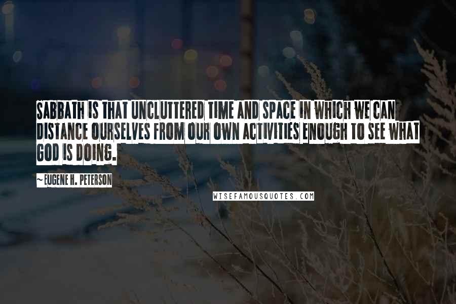 Eugene H. Peterson Quotes: Sabbath is that uncluttered time and space in which we can distance ourselves from our own activities enough to see what God is doing.