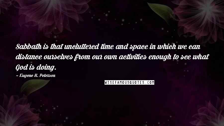 Eugene H. Peterson Quotes: Sabbath is that uncluttered time and space in which we can distance ourselves from our own activities enough to see what God is doing.