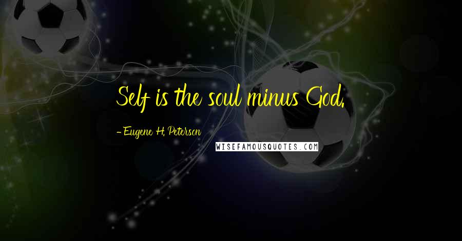 Eugene H. Peterson Quotes: Self is the soul minus God.