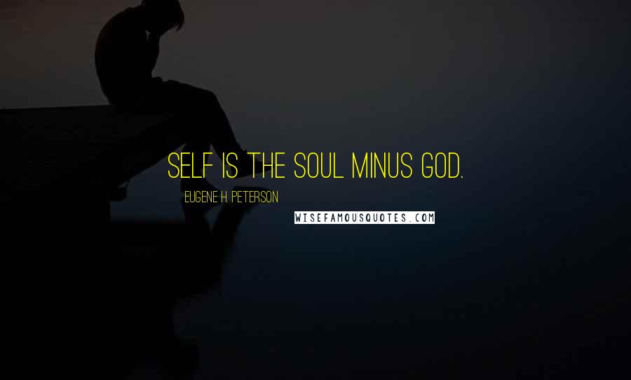 Eugene H. Peterson Quotes: Self is the soul minus God.