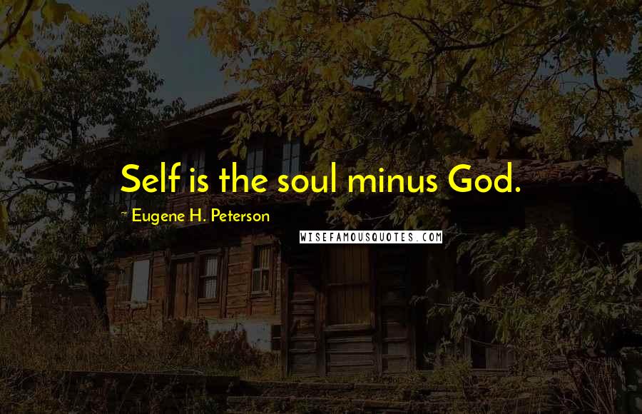 Eugene H. Peterson Quotes: Self is the soul minus God.