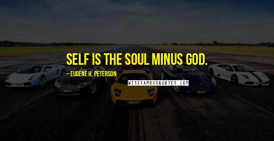 Eugene H. Peterson Quotes: Self is the soul minus God.