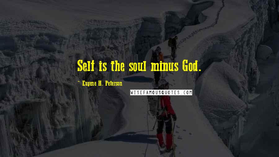 Eugene H. Peterson Quotes: Self is the soul minus God.