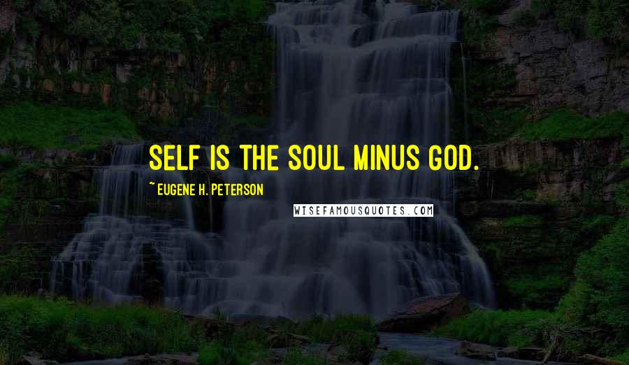 Eugene H. Peterson Quotes: Self is the soul minus God.