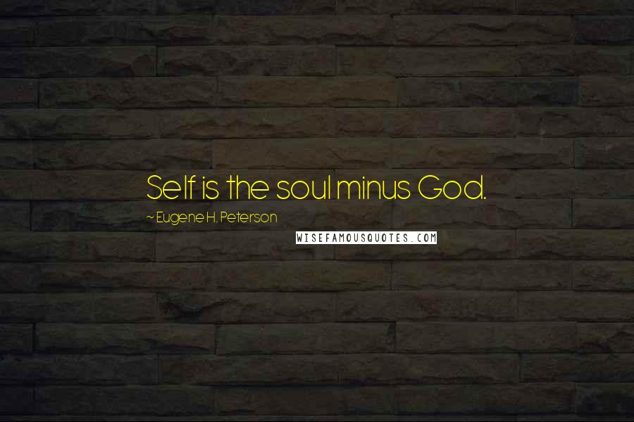 Eugene H. Peterson Quotes: Self is the soul minus God.