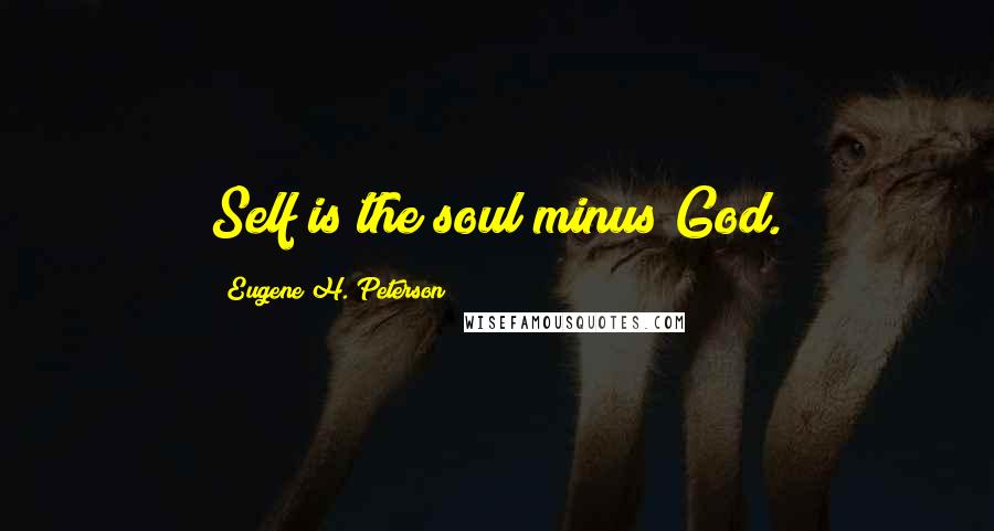 Eugene H. Peterson Quotes: Self is the soul minus God.